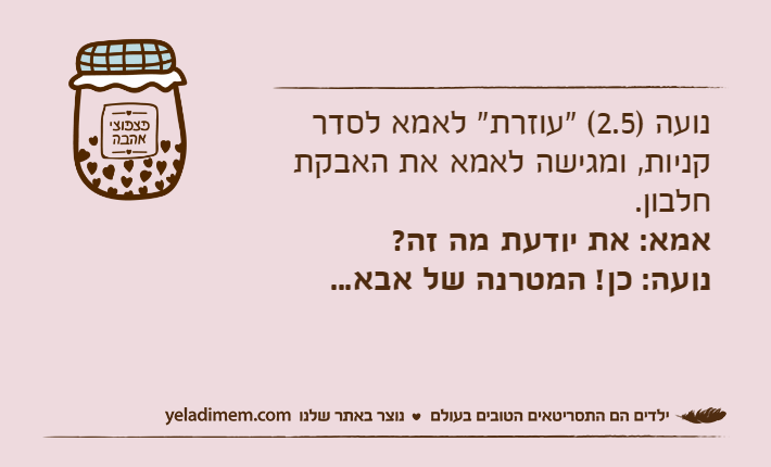 נועה )2.5( "עוזרת" לאמא לסדר קניות, ומגישה לאמא את האבקת חלבון.אמא: את יודעת מה זה?נועה: כן! המטרנה של אבא...
