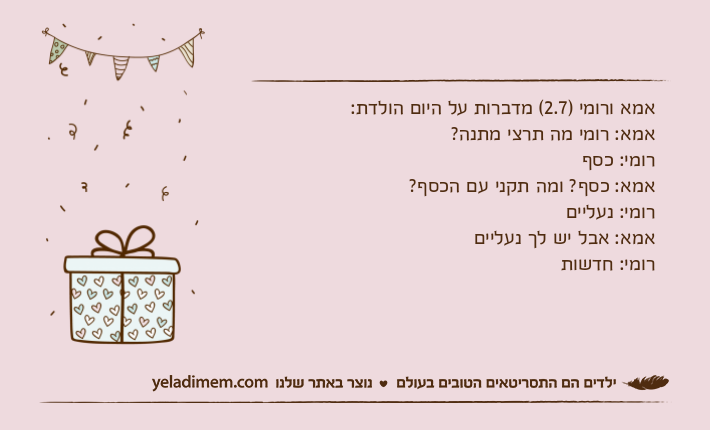 אמא ורומי )2.7( מדברות על היום הולדת: אמא: רומי מה תרצי מתנה? רומי: כסףאמא: כסף? ומה תקני עם הכסף? רומי: נעלייםאמא: אבל יש לך נעלייםרומי: חדשות