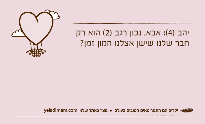 יהב )4(: אבא, נכון רגב )2( הוא רק חבר שלנו שישן אצלנו המון זמן?