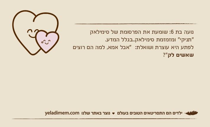 נועה בת 6: שומעת את הפרסומת של סימילאק "תניקי" ומזמזמת סימילאק..בגלל המדע. לפתע היא עוצרת ושואלת:  "אבל אמא, למה הם רוצים שאשים&nbsp;לק?"