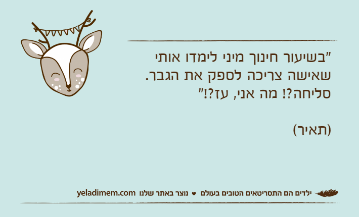 "בשיעור חינוך מיני לימדו אותי שאישה צריכה לספק את הגבר. סליחה?! מה אני, עז?!" )תאיר(
