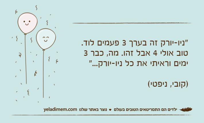 "ניו-יורק זה בערך 3 פעמים לוד. טוב אולי 4 אבל זהו. מה, כבר 3 ימים וראיתי את כל ניו-יורק...")קובי, ניפטי(