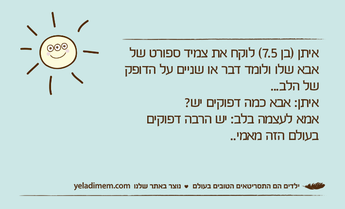 איתן )בן 7.5( לוקח את צמיד ספורט של אבא שלו ולומד דבר או שניים על הדופק של הלב...איתן: אבא כמה דפוקים יש? אמא לעצמה בלב: יש הרבה דפוקים בעולם הזה מאמי..