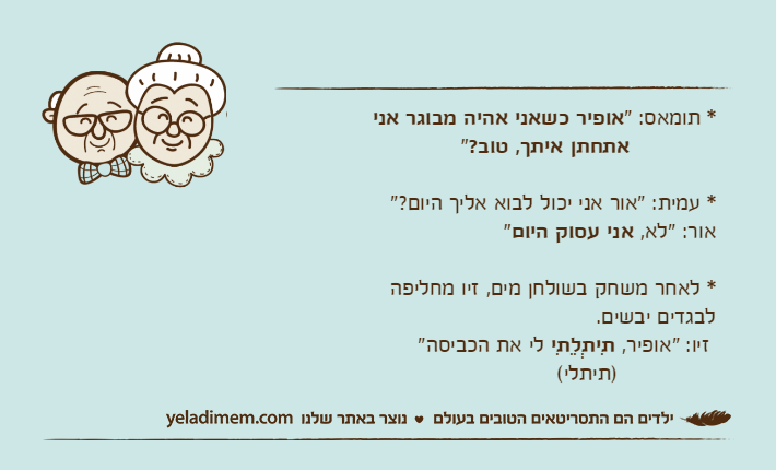 * תומאס: "אופיר כשאני אהיה מבוגר אני&nbsp;אתחתן איתך, טוב?"* עמית: "אור אני יכול לבוא אליך היום?"אור: "לא, אני עסוק היום"* לאחר משחק בשולחן מים, זיו מחליפהלבגדים יבשים. זיו: "אופיר, תִיתְלֵתִי&nbsp;לי את הכביסה"               )תיתלי(