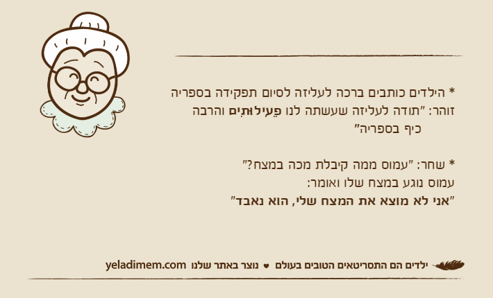 * הילדים כותבים ברכה לעליזה לסיום תפקידה בספריהזוהר: "תודה לעליזה שעשתה לנו פֵעִילוּתִים&nbsp;והרבה        כיף בספריה"* שחר: "עמוס ממה קיבלת מכה במצח?"עמוס נוגע במצח שלו ואומר:"אני לא מוצא את המצח שלי, הוא נאבד"