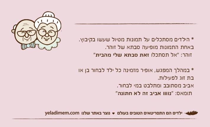 * הילדים מסתכלים על תמונות מטיול שעשו בקיבוץ. באחת התמונות מופיעה סבתא של זוהר. זוהר: "אל תסתכלו זאת סבתא שלי מהבית"* במהלך המפגש, אופיר מזמינה כל ילד לבחור בן או בת זוג לפעילות.אביב מסתובב ומתלבט במי לבחור. תומאס: "נוווו אביב זה לא חתונה"