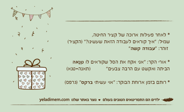 * לאחר פעילות ארוכה של קציר החיטה, שמיל: "איך קוראים לעבודה הזאת שעשינו?" )הקציר(  זוהר: "עבודה קשה"* אורי הקר: "אני אקח את הסל שקוראים לו טֵנֵאה הביתה ואקשט עם הרבה צבעים"&nbsp;         )תאנה+טנא( * רותם בזמן ארוחת הבוקר: "אוי עשיתי ברקס" )גרפס(