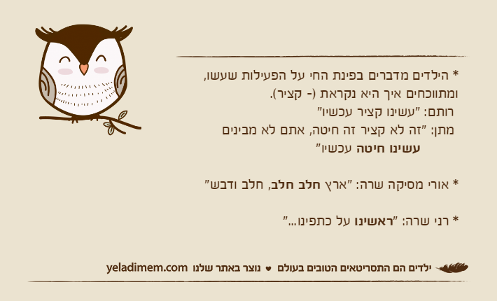 * הילדים מדברים בפינת החי על הפעילות שעשו, ומתווכחים איך היא נקראת )- קציר(. רותם: "עשינו קציר עכשיו" מתן: "זה לא קציר זה חיטה, אתם לא מבינים&nbsp;עשינו חיטה עכשיו"&nbsp;* אורי מסיקה שרה: "ארץ חלב חלב, חלב ודבש"* רני שרה: "ראשינו על כתפינו..."