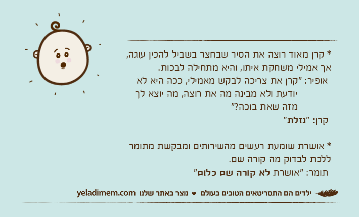 * קרן מאוד רוצה את הסיר שבחצר בשביל להכין עוגה, אך אמילי משחקת איתו, והיא מתחילה לבכות.  אופיר: "קרן את צריכה לבקש מאמילי, ככה היא לא           יודעת ולא מבינה מה את רוצה, מה יוצא לך           מזה שאת בוכה?" קרן: "נזלת" * אושרת שומעת רעשים מהשירותים ומבקשת מתומר ללכת לבדוק מה קורה שם. תומר: "אושרת לא קורה שם כלום"