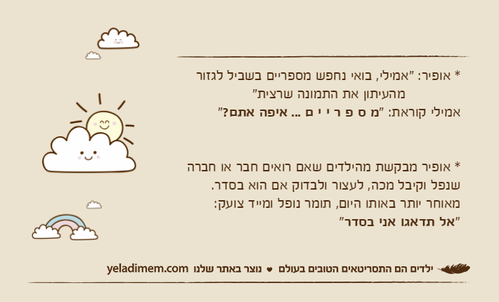 * אופיר: "אמילי, בואי נחפש מספריים בשביל לגזור             מהעיתון את התמונה שרצית" אמילי קוראת: "מ ס פ ר י י ם ... איפה אתם?" * אופיר מבקשת מהילדים שאם רואים חבר או חברה שנפל וקיבל מכה, לעצור ולבדוק אם הוא בסדר. מאוחר יותר באותו היום, תומר נופל ומייד צועק:"אל תדאגו אני בסדר"