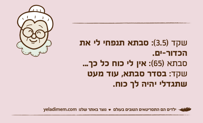 שקד )3.5(: סבתא תנפחי לי את הכדור-ים.סבתא )65(: אין לי כוח כל כך...שקד: בסדר סבתא, עוד מעט שתגדלי יהיה לך כוח.