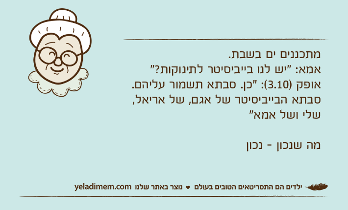 מתכננים ים בשבת.אמא: "יש לנו בייביסיטר לתינוקות?"אופק )3.10(: "כן. סבתא תשמור עליהם. סבתא הבייביסיטר של אגם, של אריאל, שלי ושל אמא"מה שנכון - נכון