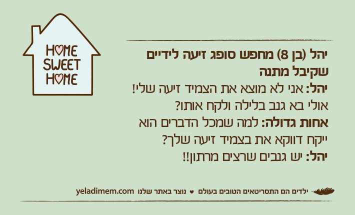 יהל )בן 8( מחפש סופג זיעה לידיים שקיבל מתנהיהל: אני לא מוצא את הצמיד זיעה שלי! אולי בא גנב בלילה ולקח אותו?אחות גדולה: למה שמכל הדברים הוא ייקח דווקא את בצמיד זיעה שלך?יהל: יש גנבים שרצים מרתון!!