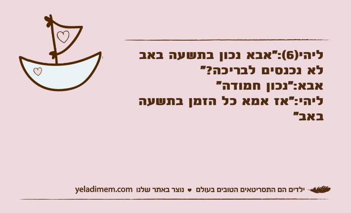 ליהי)6(:"אבא נכון בתשעה באב לא נכנסים לבריכה?"אבא:"נכון חמודה"ליהי:"אז אמא כל הזמן בתשעה באב"