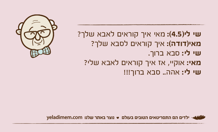 שי לי)4.5(: מאי איך קוראים לאבא שלך?מאי)דודה(: איך קוראים לסבא שלך?שי לי: סבא ברוך.מאי: אוקיי, אז איך קוראים לאבא שלי?שי לי: אהה.. סבא ברוך!!!