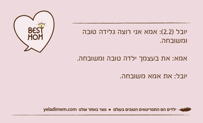 יובל )2.2(: אמא אני רוצה גלידה טובה ומשובחה.אמא: את בעצמך ילדה טובה ומשובחה.יובל: את אמא משובחה.