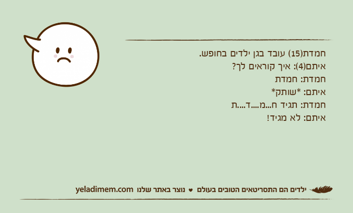 חמדת)15( עובד בגן ילדים בחופש.איתם)4(: איך קוראים לך?חמדת: חמדתאיתם: *שותק*חמדת: תגיד ח...מ....ד....תאיתם: לא מגיד!