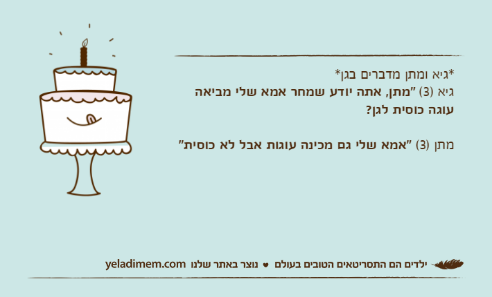 *גיא ומתן מדברים בגן*גיא )3( "מתן, אתה יודע שמחר אמא שלי מביאה עוגה&nbsp;כוסית לגן?מתן )3( "אמא שלי גם מכינה עוגות אבל לא כוסית"