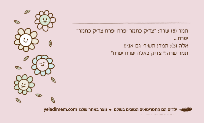 תמר )6( שרה: "צדיק כתמר יפרח יפרח צדיק כתמר" יפרח...אלה )3(: תמר! תשירי גם אני!!תמר שרה:" צדיק כאלה יפרח יפרח"