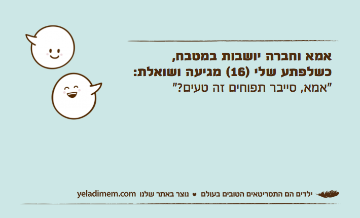 אמא וחברה יושבות במטבח, כשלפתע שלי )16( מגיעה ושואלת:"אמא, סייבר תפוחים זה טעים?"