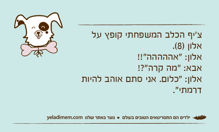 צ'יף הכלב המשפחתי קופץ על אלון )8(. אלון: "אההההה"!!אבא: "מה קרה"?!אלון: "כלום. אני סתם אוהב להיות דרמתי".