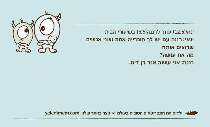 ינאי)12.5( עוזר לרננה)6.5( בשיעורי הביתינאי: רננה עם יש לך סוכרייה אחת ושני אנשים שרוצים אותהמה את עושה?רננה: אני עושה אנד דן דינו.