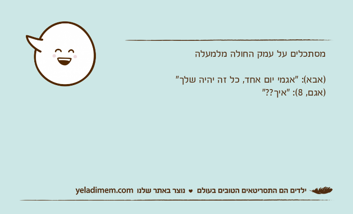 מסתכלים על עמק החולה מלמעלה)אבא(: "אגמי יום אחד, כל זה יהיה שלך")אגם, 8(: "איך??"