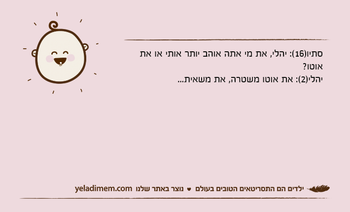 סתיו)16(: יהלי, את מי אתה אוהב יותר אותי או את אוטו?יהלי)2(: את אוטו משטרה, את משאית...