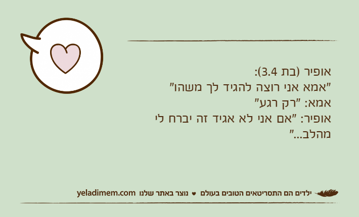 אופיר )בת 3.4(:"אמא אני רוצה להגיד לך משהו"אמא: "רק רגע"אופיר: "אם אני לא אגיד זה יברח לי מהלב..."