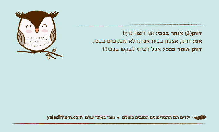 דותן)3( אומר בבכי: אני רוצה מיץ!אני: דותן, אצלנו בבית אנחנו לא מבקשים בבכי.דותן אומר בבכי: אבל רציתי לבקש בבכי!!!