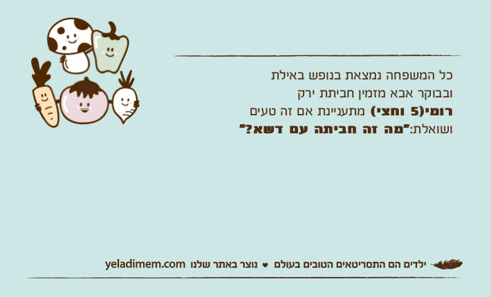 כל המשפחה נמצאת בנופש באילת ובבוקר אבא מזמין חביתת ירקרומי)5 וחצי( מתעניינת אם זה טעים ושואלת:"מה זה חביתה עם דשא?"