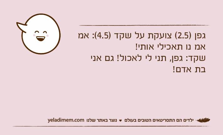 גפן )2.5( צועקת על שקד )4.5(: אמ אמ נו תאכילי אותי!שקד: גפן, תני לי לאכול! גם אני בת אדם!