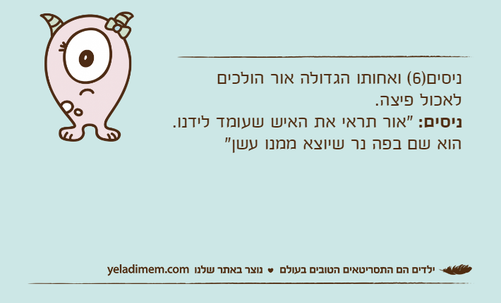 ניסים)6( ואחותו הגדולה אור הולכים לאכול פיצה.ניסים: "אור תראי את האיש שעומד לידנו.הוא שם בפה נר שיוצא ממנו עשן"