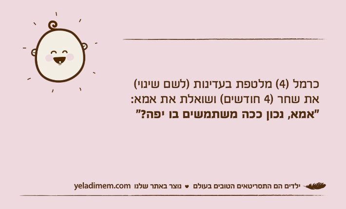 כרמל )4( מלטפת בעדינות )לשם שינוי( את שחר )4 חודשים( ושואלת את אמא: "אמא, נכון ככה משתמשים בו יפה?"