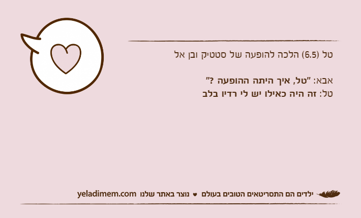 טל )6.5( הלכה להופעה של סטטיק ובן אלאבא: "טל, איך היתה ההופעה ?"טל: זה היה כאילו יש לי רדיו בלב