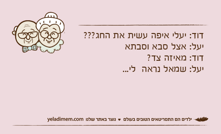 דוד: יעלי איפה עשית את החג???                        יעל: אצל סבא וסבתא                                                  דוד: מאיזה צד?                                                     יעל: שמאל נראה  לי...