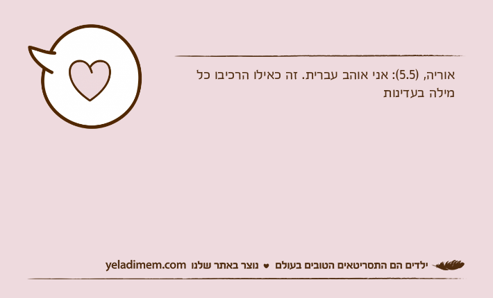 אוריה, )5.5(: אני אוהב עברית. זה כאילו הרכיבו כל מילה בעדינות