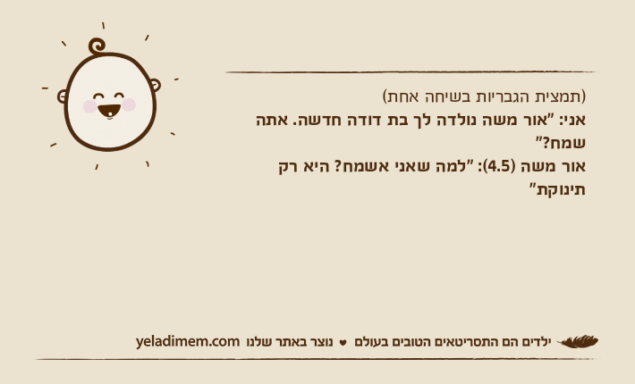 )תמצית הגבריות בשיחה אחת(אני: "אור משה נולדה לך בת דודה חדשה. אתה שמח?"אור משה )4.5(: "למה שאני אשמח? היא רק תינוקת"