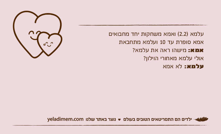 עלמא )2.2( ואמא משחקות יחד מחבואים אמא סופרת עד 10 ועלמא מתחבאתאמא: מישהו ראה את עלמא?אולי עלמא מאחורי הוילון?עלמא: לא אמא