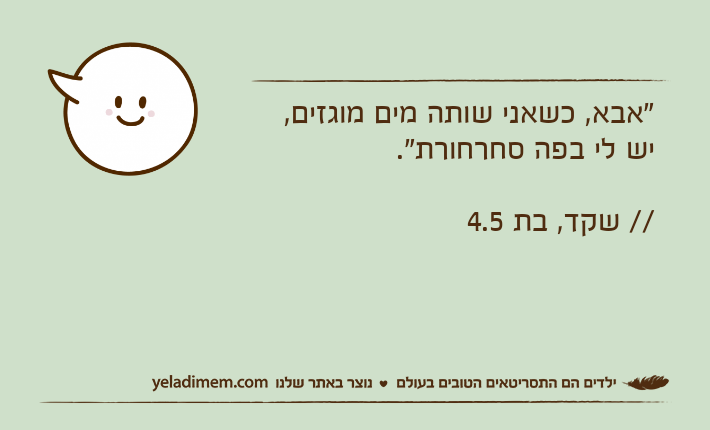 "אבא, כשאני שותה מים מוגזים,יש לי בפה סחרחורת".// שקד, בת 4.5