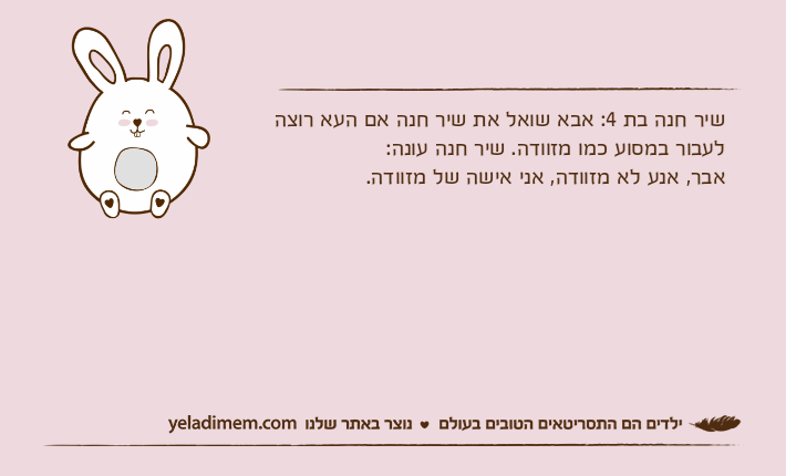 שיר חנה בת 4: אבא שואל את שיר חנה אם העא רוצה לעבור במסוע כמו מזוודה. שיר חנה עונה:אבר, אנע לא מזוודה, אני אישה של מזוודה.