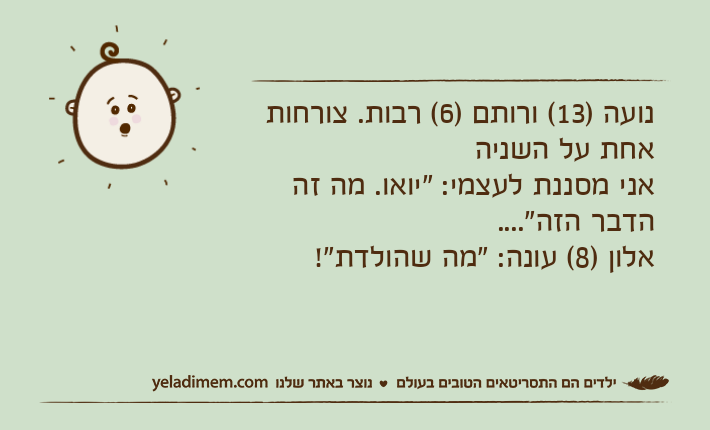 נועה )13( ורותם )6( רבות. צורחות אחת על השניהאני מסננת לעצמי: "יואו. מה זה הדבר הזה"....אלון )8( עונה: "מה שהולדת"!