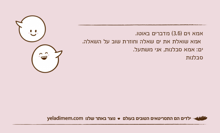 אמא וים )3.6( מדברים באוטו. אמא שואלת את ים שאלה וחוזרת שוב על השאלה. ים: אמא סבלנות, אני משתעל. סבלנות