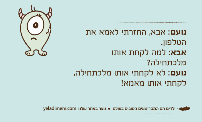 נועם: אבא, החזרתי לאמא את הטלפון.אבא: למה לקחת אותו מלכתחילה?נועם: לא לקחתי אותו מלכתחילה, לקחתי אותו מאמא!