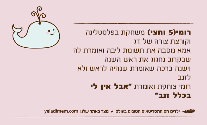 רומי)5 וחצי( משחקת בפלסטלינה וקורצת צורה של דגאמא מסבה את תשומת ליבה ואומרת לה שבקרוב נחגוג את ראש השנהוישנה ברכה שאומרת שנהיה לראש ולא לזנברומי צוחקת ואומרת "אבל אין לי בכלל זנב"