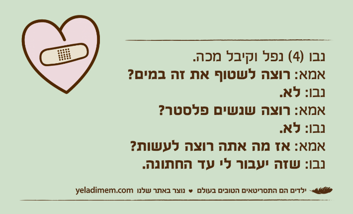 נבו )4( נפל וקיבל מכה.אמא: רוצה לשטוף את זה במים?&nbsp;נבו: לא.אמא: רוצה שנשים פלסטר? נבו: לא.אמא: אז מה אתה רוצה לעשות? נבו: שזה יעבור לי עד החתונה.