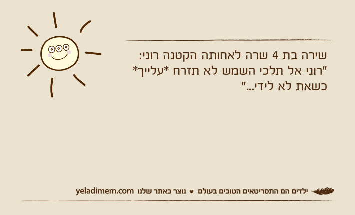 שירה בת 4 שרה לאחותה הקטנה רוני:"רוני אל תלכי השמש לא תזרח *עלייך* כשאת לא לידי..."