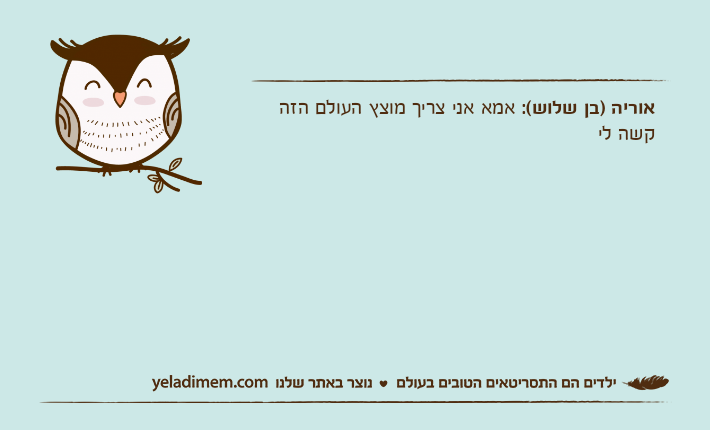 אוריה )בן שלוש(: אמא אני צריך מוצץ העולם הזה קשה לי