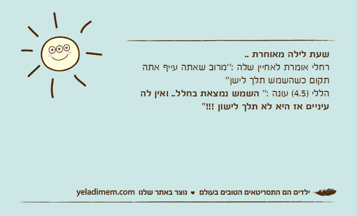 שעת לילה מאוחרת ..רחלי אומרת לאחיין שלה :''מרוב שאתה עייף אתה תקום כשהשמש תלך לישן''הללי )4.5( עונה :'' השמש נמצאת בחלל.. ואין לה עיניים אז היא לא תלך לישון !!!''