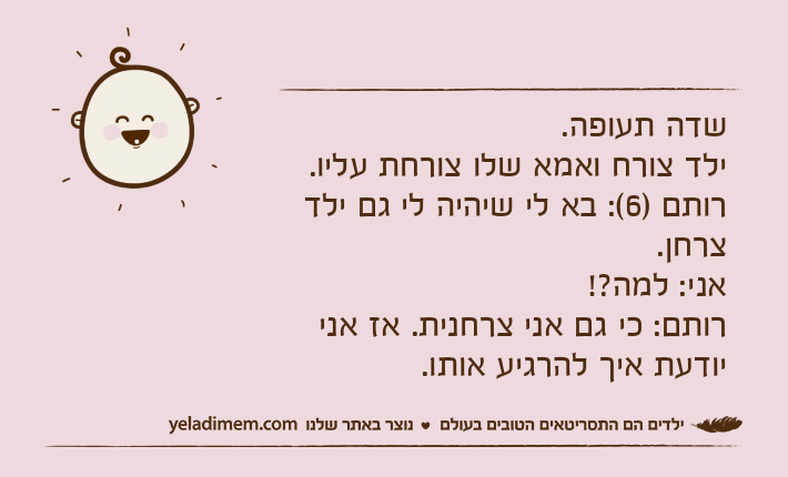 שדה תעופה.ילד צורח ואמא שלו צורחת עליו.&nbsp;רותם )6(: בא לי שיהיה לי גם ילד צרחן.&nbsp;אני: למה?!רותם: כי גם אני צרחנית. אז אני יודעת איך להרגיע אותו.&nbsp;